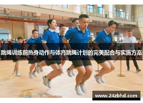 跳绳训练前热身动作与体育跳绳计划的完美配合与实施方案